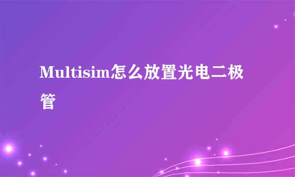 Multisim怎么放置光电二极管