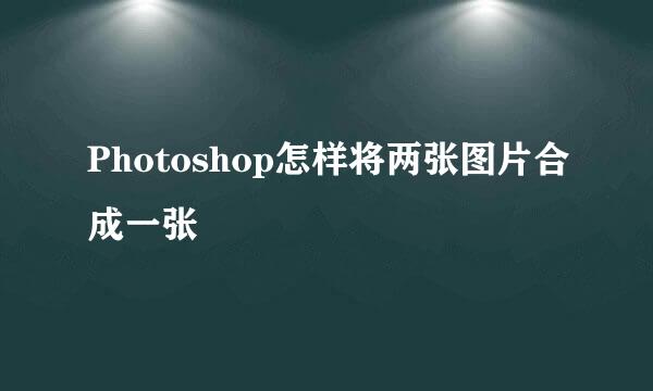 Photoshop怎样将两张图片合成一张