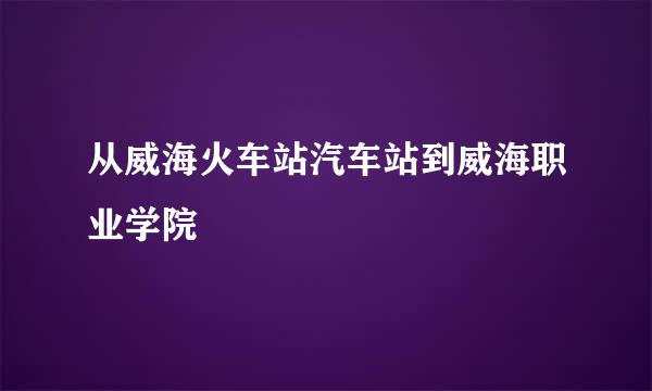 从威海火车站汽车站到威海职业学院