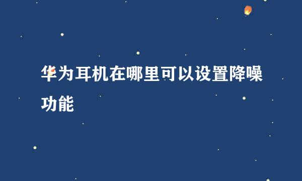 华为耳机在哪里可以设置降噪功能