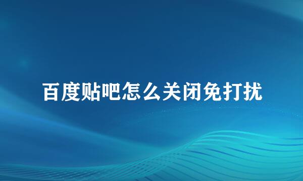 百度贴吧怎么关闭免打扰