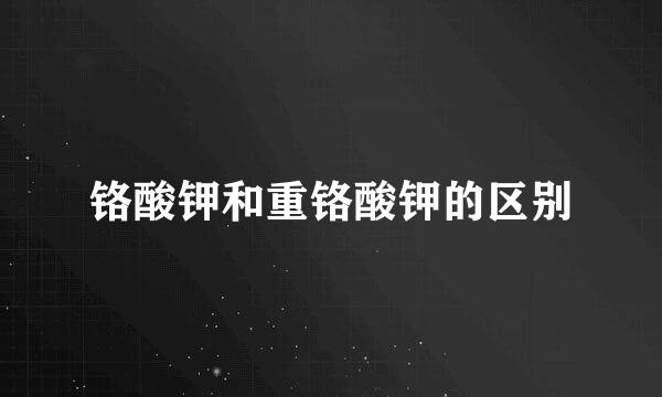 铬酸钾和重铬酸钾的区别