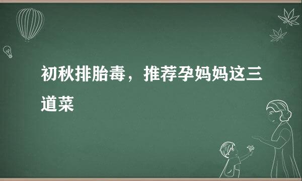 初秋排胎毒,推荐孕妈妈这三道菜