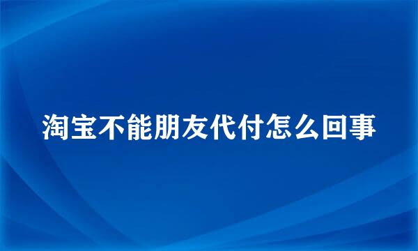 淘宝不能朋友代付怎么回事