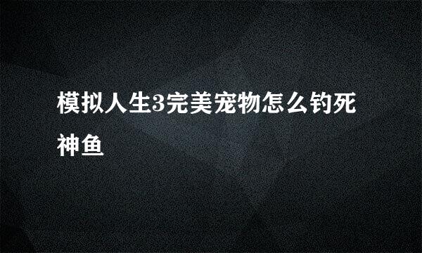模拟人生3完美宠物怎么钓死神鱼