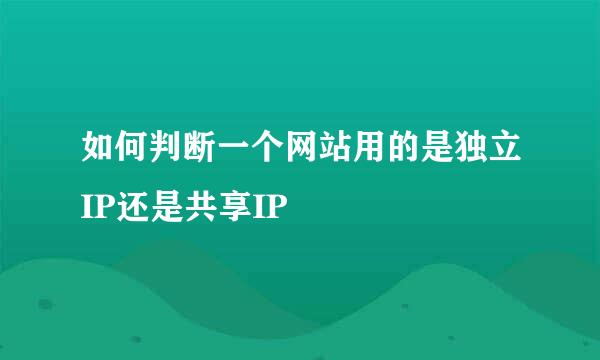 如何判断一个网站用的是独立IP还是共享IP