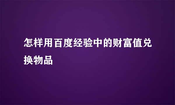 怎样用百度经验中的财富值兑换物品