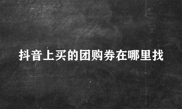 抖音上买的团购券在哪里找