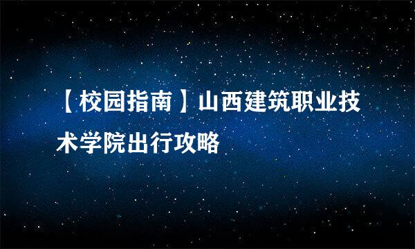 【校园指南】山西建筑职业技术学院出行攻略