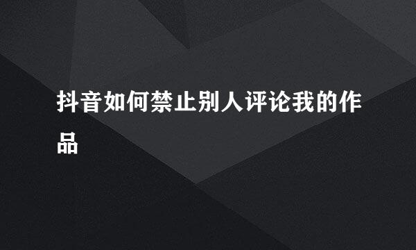抖音如何禁止别人评论我的作品