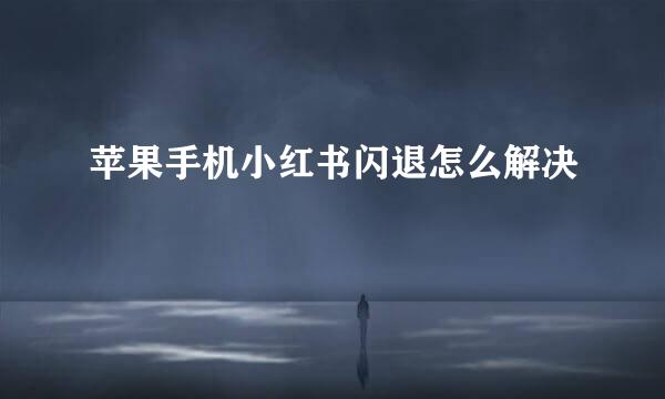 苹果手机小红书闪退怎么解决