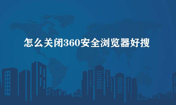 怎么关闭360安全浏览器好搜