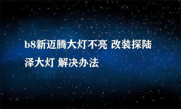 b8新迈腾大灯不亮 改装探陆泽大灯 解决办法