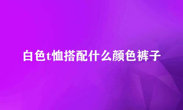 白色t恤搭配什么颜色裤子