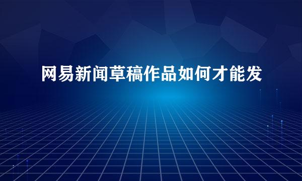 网易新闻草稿作品如何才能发