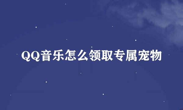 QQ音乐怎么领取专属宠物