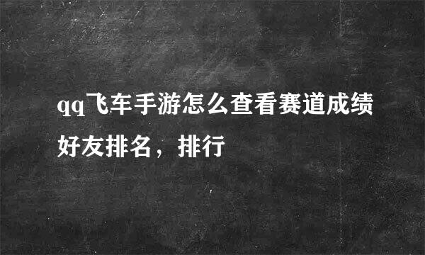 qq飞车手游怎么查看赛道成绩好友排名，排行