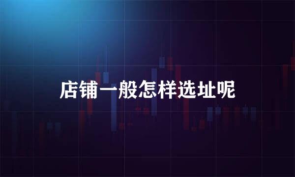 店铺一般怎样选址呢