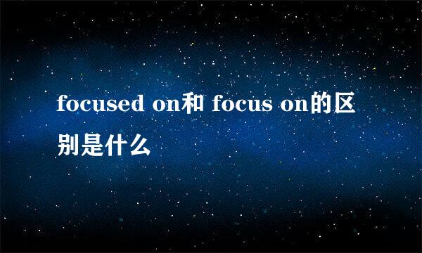 focused on和 focus on的区别是什么