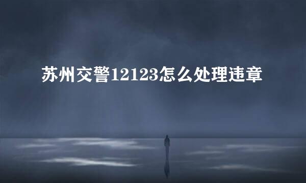 苏州交警12123怎么处理违章