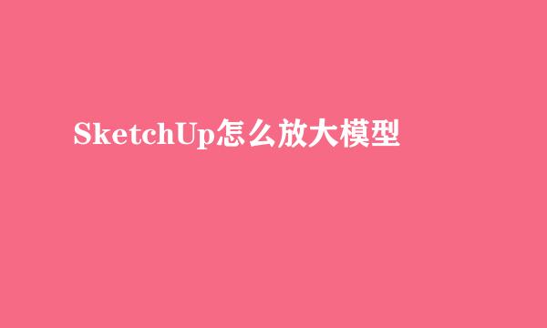 SketchUp怎么放大模型