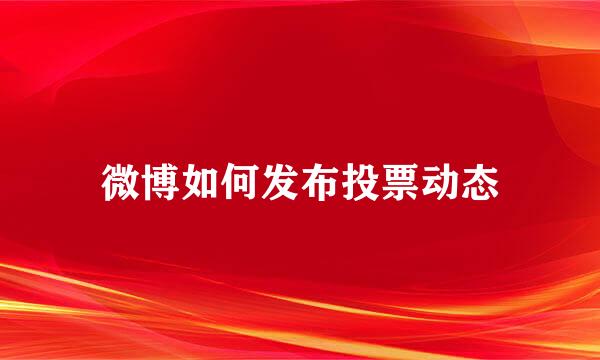 微博如何发布投票动态