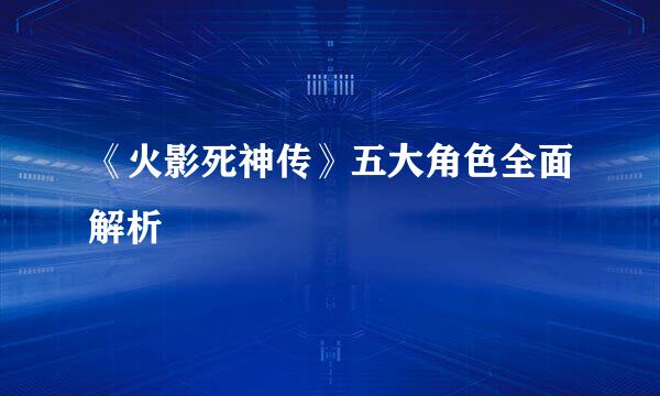 《火影死神传》五大角色全面解析