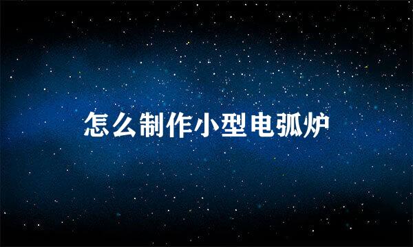 怎么制作小型电弧炉