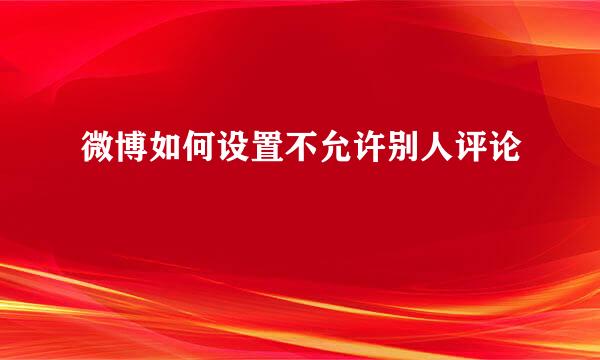 微博如何设置不允许别人评论