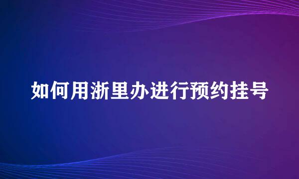 如何用浙里办进行预约挂号