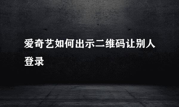 爱奇艺如何出示二维码让别人登录
