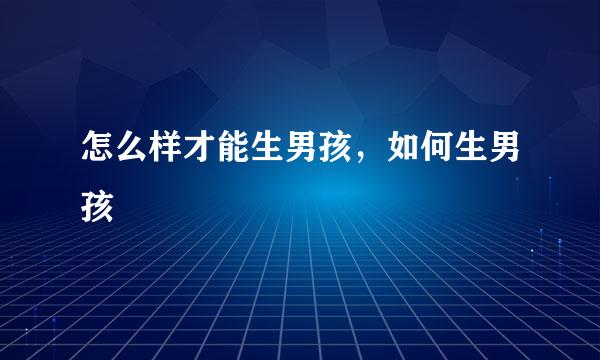 怎么样才能生男孩，如何生男孩