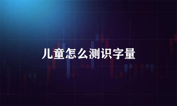儿童怎么测识字量