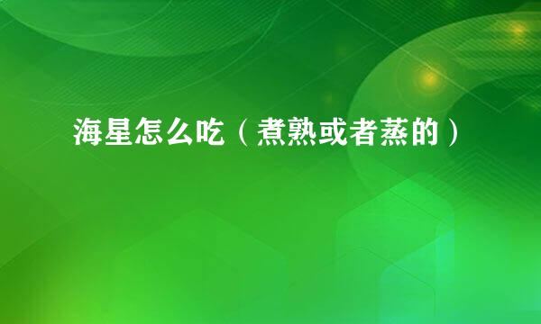 海星怎么吃（煮熟或者蒸的）