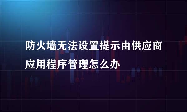 防火墙无法设置提示由供应商应用程序管理怎么办