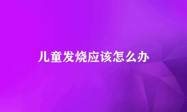 儿童发烧应该怎么办