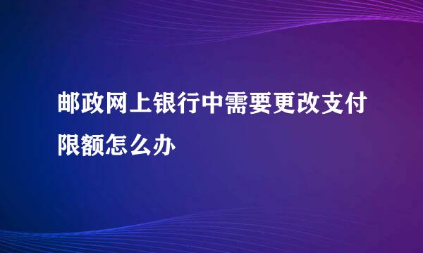 邮政网上银行中需要更改支付限额怎么办