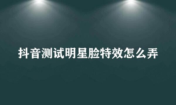 抖音测试明星脸特效怎么弄