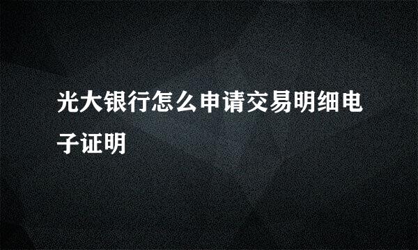 光大银行怎么申请交易明细电子证明