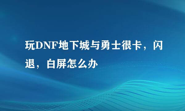 玩DNF地下城与勇士很卡,闪退,白屏怎么办