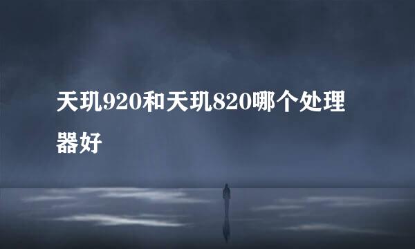天玑920和天玑820哪个处理器好