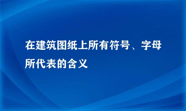 在建筑图纸上所有符号、字母所代表的含义