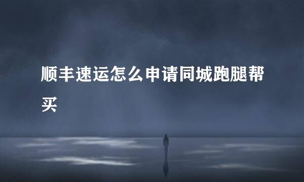 顺丰速运怎么申请同城跑腿帮买