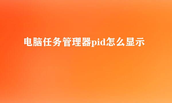 电脑任务管理器pid怎么显示