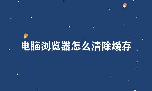 电脑浏览器怎么清除缓存