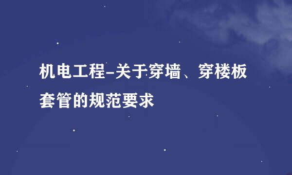 机电工程-关于穿墙、穿楼板套管的规范要求