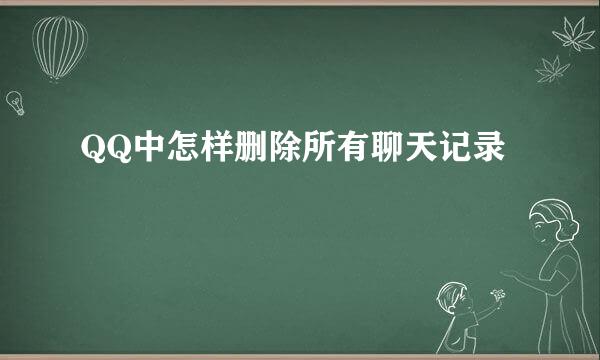 QQ中怎样删除所有聊天记录