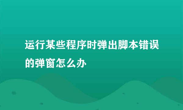 运行某些程序时弹出脚本错误的弹窗怎么办