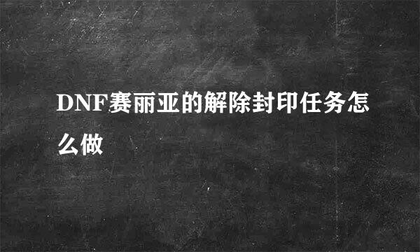 DNF赛丽亚的解除封印任务怎么做