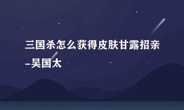 三国杀怎么获得皮肤甘露招亲-吴国太